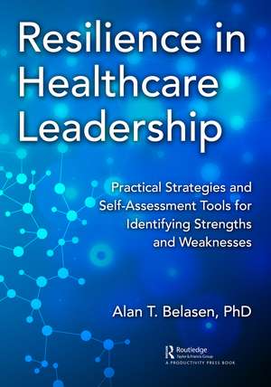 Resilience in Healthcare Leadership : Practical Strategies and Self-Assessment Tools for Identifying Strengths and Weaknesses de Alan Belasen, PhD