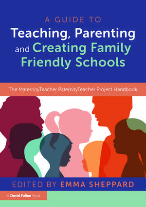 A Guide to Teaching, Parenting and Creating Family Friendly Schools: The MaternityTeacher PaternityTeacher Project Handbook de Emma Sheppard