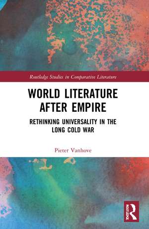 World Literature After Empire: Rethinking Universality in the Long Cold War de Pieter Vanhove