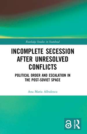 Incomplete Secession after Unresolved Conflicts: Political Order and Escalation in the Post-Soviet Space de Ana Maria Albulescu