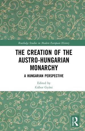 The Creation of the Austro-Hungarian Monarchy: A Hungarian Perspective de Gábor Gyáni