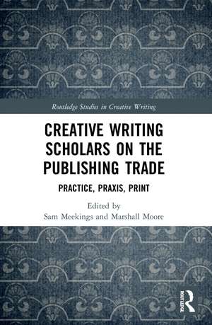 Creative Writing Scholars on the Publishing Trade: Practice, Praxis, Print de Sam Meekings