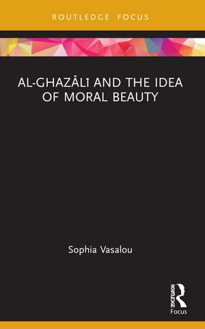 Al-Ghazālī and the Idea of Moral Beauty de Sophia Vasalou