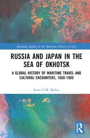 Russia and Japan in the Sea of Okhotsk: A Global History of Maritime Travel and Cultural Encounters, 1600-1900 de Scott C.M. Bailey