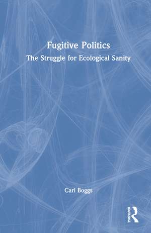 Fugitive Politics: The Struggle for Ecological Sanity de Carl Boggs