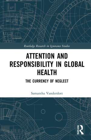 Attention and Responsibility in Global Health: The Currency of Neglect de Samantha Vanderslott