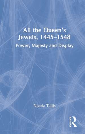 All the Queen’s Jewels, 1445–1548: Power, Majesty and Display de Nicola Tallis