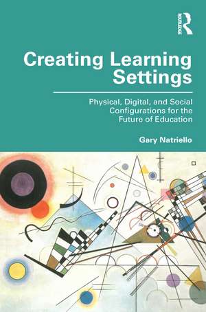 Creating Learning Settings: Physical, Digital, and Social Configurations for the Future of Education de Gary Natriello