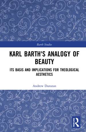 Karl Barth's Analogy of Beauty: Its Basis and Implications for Theological Aesthetics de Andrew Dunstan