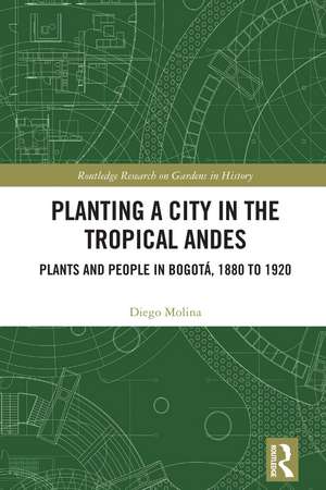 Planting a City in the Tropical Andes: Plants and People in Bogotá, 1880 to 1920 de Diego Molina