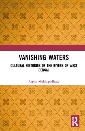 Vanishing Waters: Cultural Histories of the Rivers of West Bengal de Arpita Mukhopadhyay
