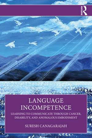 Language Incompetence: Learning to Communicate through Cancer, Disability, and Anomalous Embodiment de Suresh Canagarajah