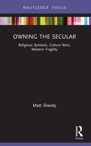 Owning the Secular: Religious Symbols, Culture Wars, Western Fragility de Matt Sheedy