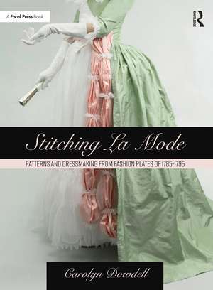 Stitching La Mode: Patterns and Dressmaking from Fashion Plates of 1785-1795 de Carolyn Dowdell