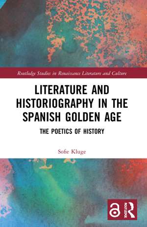 Literature and Historiography in the Spanish Golden Age: The Poetics of History de Sofie Kluge