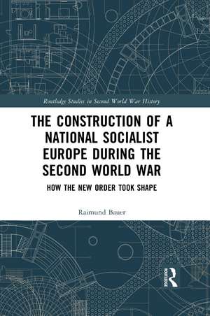 The Construction of a National Socialist Europe during the Second World War: How the New Order Took Shape de Raimund Bauer