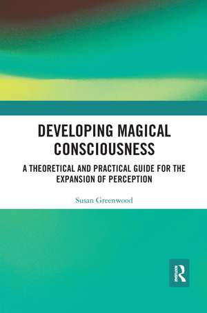 Developing Magical Consciousness: A Theoretical and Practical Guide for the Expansion of Perception de Susan Greenwood