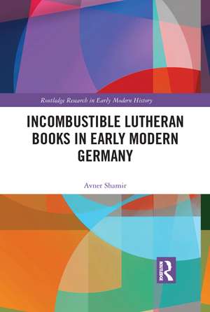 Incombustible Lutheran Books in Early Modern Germany de Avner Shamir