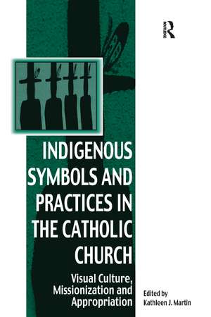 Indigenous Symbols and Practices in the Catholic Church: Visual Culture, Missionization and Appropriation de Kathleen J. Martin