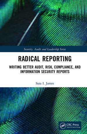 Radical Reporting: Writing Better Audit, Risk, Compliance, and Information Security Reports de Sara I. James