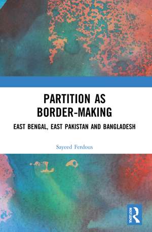 Partition as Border-Making: East Bengal, East Pakistan and Bangladesh de Sayeed Ferdous