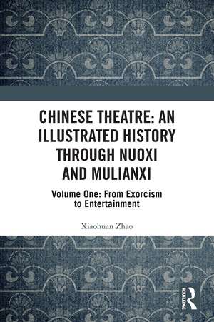 Chinese Theatre: An Illustrated History Through Nuoxi and Mulianxi: Volume One: From Exorcism to Entertainment de Xiaohuan Zhao