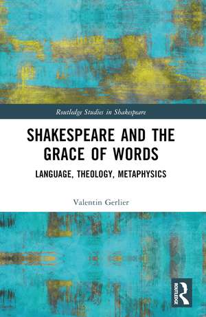 Shakespeare and the Grace of Words: Language, Theology, Metaphysics de Valentin Gerlier