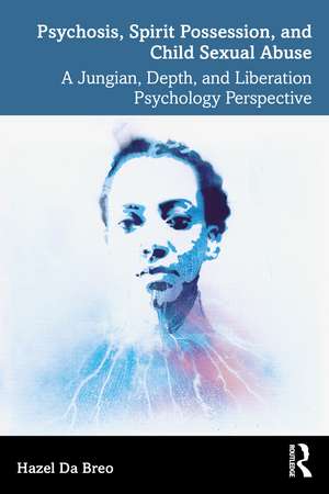 Psychosis, Spirit Possession, and Child Sexual Abuse: A Jungian, Depth, and Liberation Psychology Perspective de Hazel Da Breo