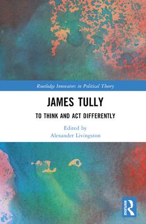 James Tully: To Think and Act Differently de Alexander Livingston