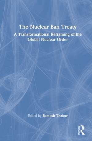 The Nuclear Ban Treaty: A Transformational Reframing of the Global Nuclear Order de Ramesh Thakur