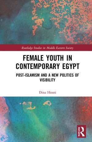 Female Youth in Contemporary Egypt: Post-Islamism and a New Politics of Visibility de Dina Hosni