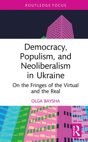 Democracy, Populism, and Neoliberalism in Ukraine: On the Fringes of the Virtual and the Real de Olga Baysha