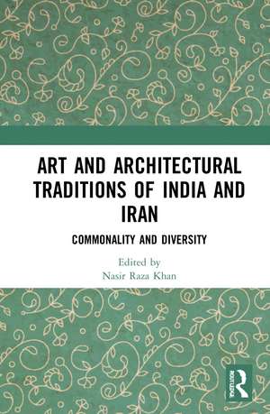 Art and Architectural Traditions of India and Iran: Commonality and Diversity de Nasir Raza Khan