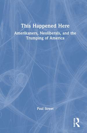This Happened Here: Amerikaners, Neoliberals, and the Trumping of America de Paul Street