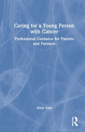 Caring for a Young Person with Cancer: Professional Guidance for Parents and Partners de Anne Katz