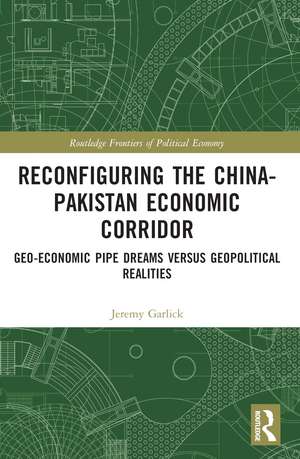 Reconfiguring the China-Pakistan Economic Corridor: Geo-Economic Pipe Dreams Versus Geopolitical Realities de Jeremy Garlick