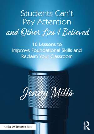 Students Can’t Pay Attention and Other Lies I Believed: 16 Lessons to Improve Foundational Skills and Reclaim Your Classroom de Jenny Mills