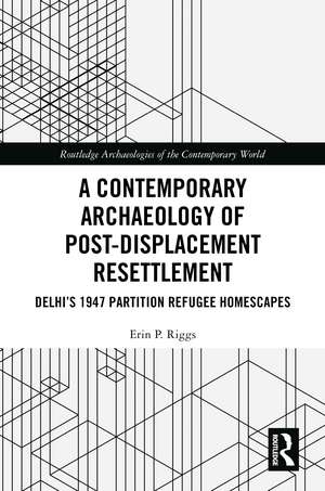 A Contemporary Archaeology of Post-Displacement Resettlement: Delhi’s 1947 Partition Refugee Homescapes de Erin P. Riggs