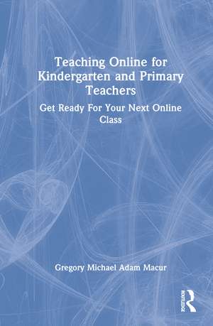 Teaching Online for Kindergarten and Primary Teachers: Get Ready For Your Next Online Class de Gregory Michael Adam Macur