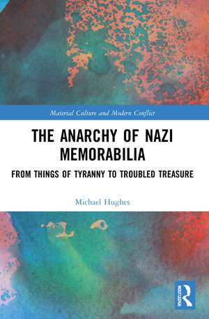 The Anarchy of Nazi Memorabilia: From Things of Tyranny to Troubled Treasure de Michael Hughes