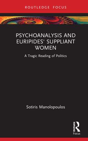 Psychoanalysis and Euripides' Suppliant Women: A Tragic Reading of Politics de Sotiris Manolopoulos