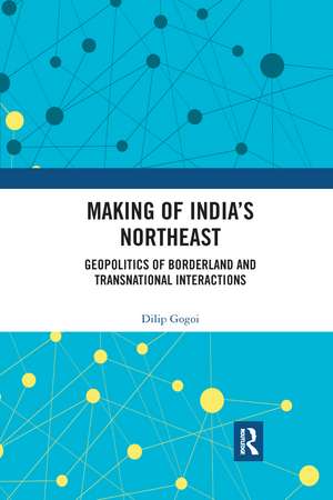 Making of India's Northeast: Geopolitics of Borderland and Transnational Interactions de Dilip Gogoi