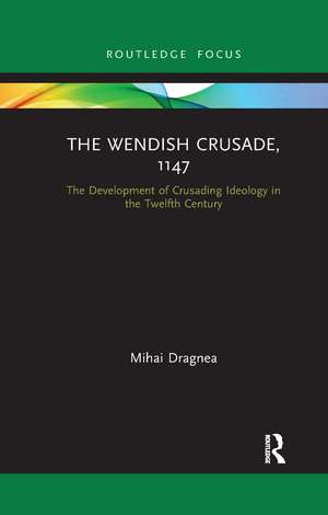 The Wendish Crusade, 1147: The Development of Crusading Ideology in the Twelfth Century de Mihai Dragnea