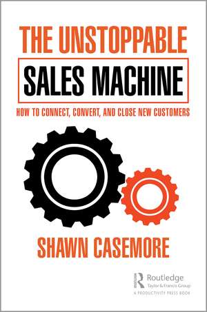 The Unstoppable Sales Machine: How to Connect, Convert, and Close New Customers de Shawn Casemore