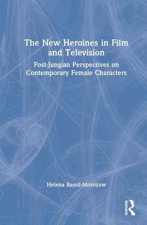 The New Heroines in Film and Television: Post-Jungian Perspectives on Contemporary Female Characters de Helena Bassil-Morozow