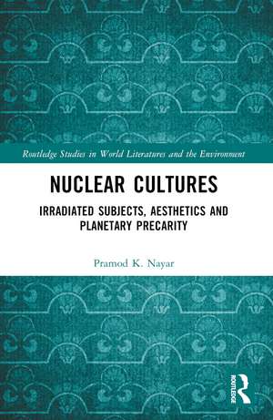 Nuclear Cultures: Irradiated Subjects, Aesthetics and Planetary Precarity de Pramod K. Nayar