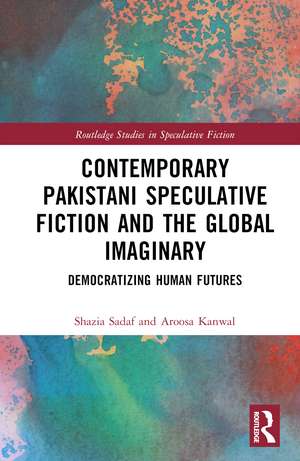 Contemporary Pakistani Speculative Fiction and the Global Imaginary: Democratizing Human Futures de Shazia Sadaf