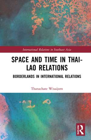 Space and Time in Thai-Lao Relations: Borderlands in International Relations de Thanachate Wisaijorn