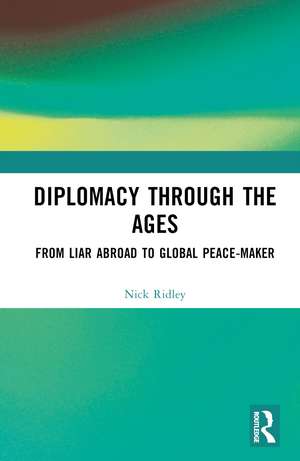 Diplomacy Through the Ages: From Liar Abroad to Global Peace-maker de Nick Ridley