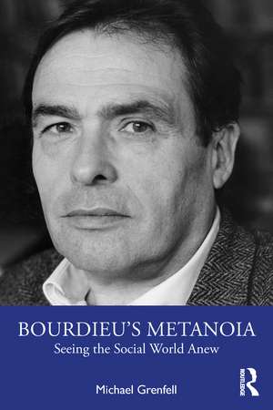 Bourdieu’s Metanoia: Seeing the Social World Anew de Michael Grenfell